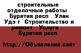 строительные, отделочные работы - Бурятия респ., Улан-Удэ г. Строительство и ремонт » Услуги   . Бурятия респ.